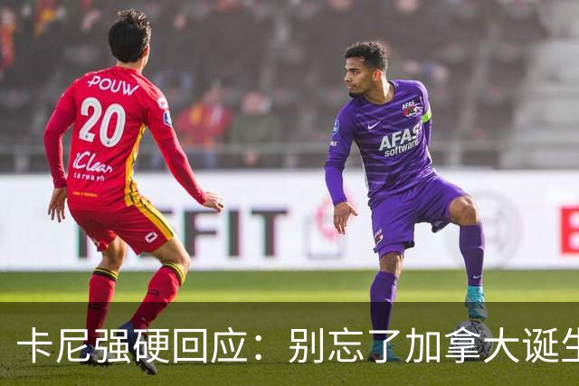 卡尼强硬回应：别忘了加拿大诞生于“对抗美国侵略”