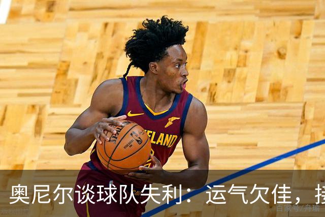 奥尼尔谈球队失利：运气欠佳，接下来我们要来一次华丽转身！